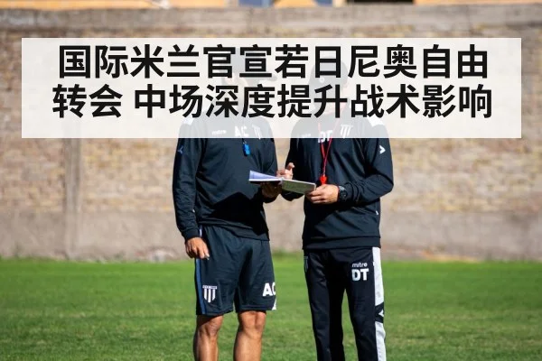 国际米兰官宣若日尼奥自由转会 中场深度提升战术影响