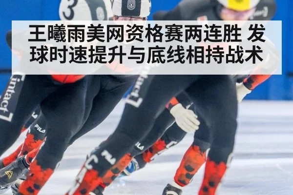 王曦雨美网资格赛两连胜 发球时速提升与底线相持战术