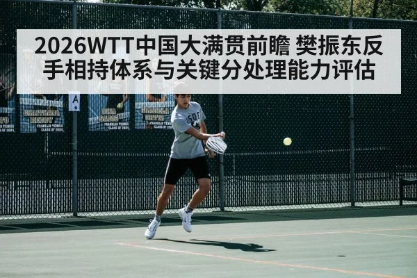 2026WTT中国大满贯前瞻 樊振东反手相持体系与关键分处理能力评估