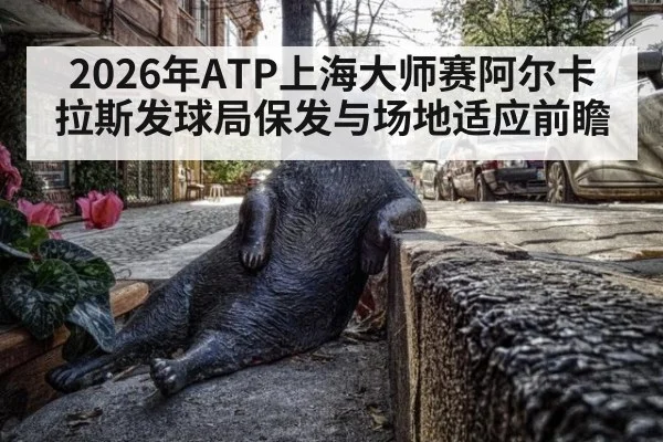 2026年ATP上海大师赛阿尔卡拉斯发球局保发与场地适应前瞻